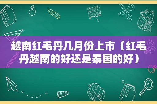 越南红毛丹几月份上市（红毛丹越南的好还是泰国的好）