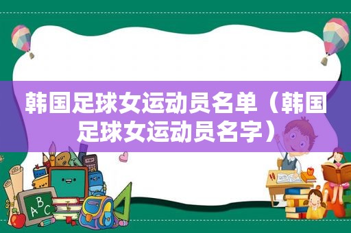 韩国足球女运动员名单（韩国足球女运动员名字）