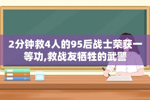 2分钟救4人的95后战士荣获一等功,救战友牺牲的武警