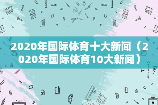 2020年国际体育十大新闻（2020年国际体育10大新闻）