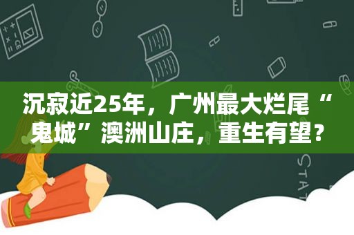 沉寂近25年，广州最大烂尾“鬼城”澳洲山庄，重生有望？