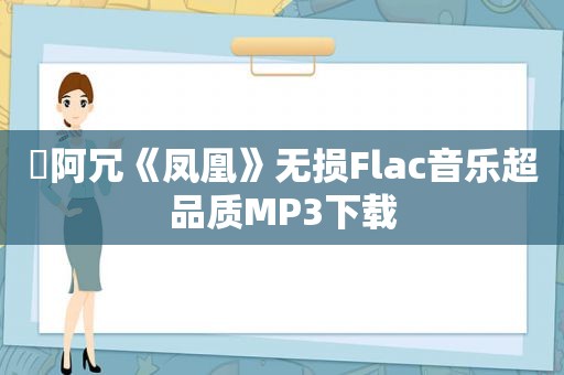 ​阿冗《凤凰》无损Flac音乐超品质MP3下载