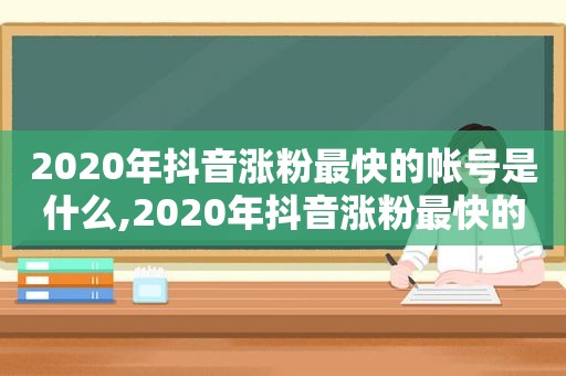 2020年抖音涨粉最快的帐号是什么,2020年抖音涨粉最快的帐号是