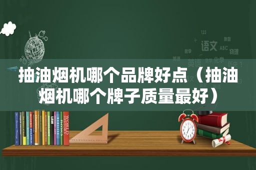 抽油烟机哪个品牌好点（抽油烟机哪个牌子质量最好）