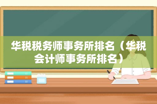 华税税务师事务所排名（华税会计师事务所排名）