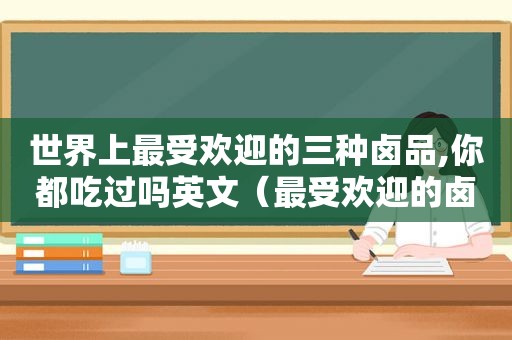 世界上最受欢迎的三种卤品,你都吃过吗英文（最受欢迎的卤味）