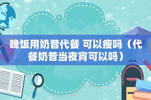 晚饭用奶昔代餐 可以瘦吗（代餐奶昔当夜宵可以吗）