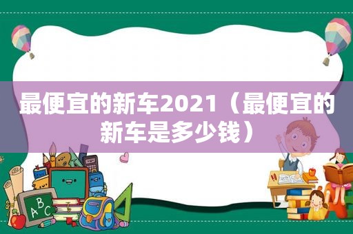 最便宜的新车2021（最便宜的新车是多少钱）