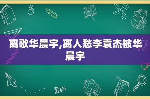 离歌华晨宇,离人愁李袁杰被华晨宇