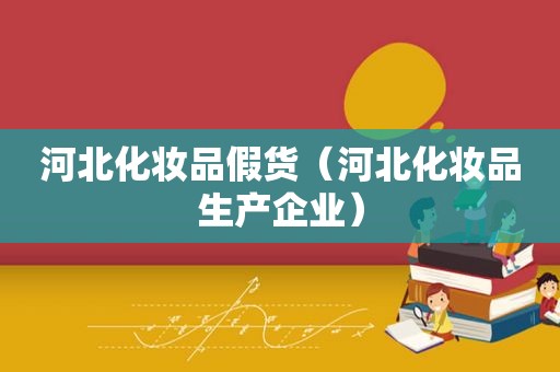 河北化妆品假货（河北化妆品生产企业）