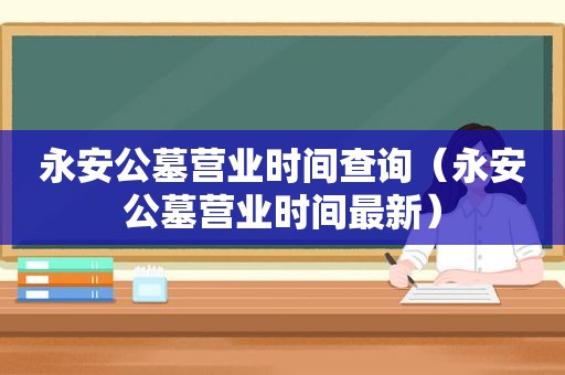 永安公墓营业时间查询（永安公墓营业时间最新）