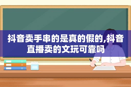 抖音卖手串的是真的假的,抖音直播卖的文玩可靠吗