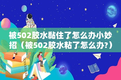 被502胶水黏住了怎么办小妙招（被502胶水粘了怎么办?）