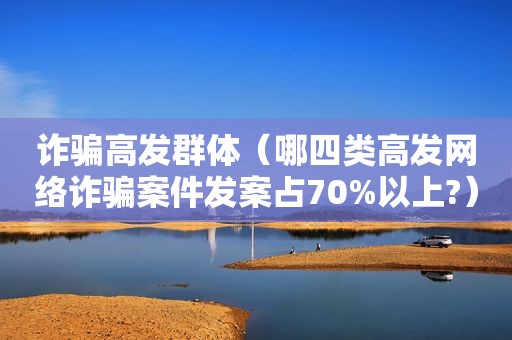 诈骗高发群体（哪四类高发网络诈骗案件发案占70%以上?）