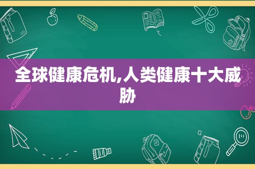 全球健康危机,人类健康十大威胁