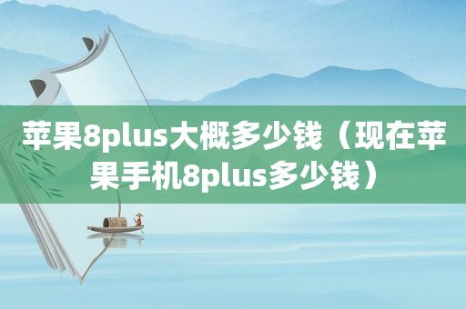 苹果8plus大概多少钱（现在苹果手机8plus多少钱）