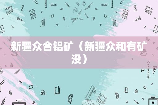 新疆众合铝矿（新疆众和有矿没）