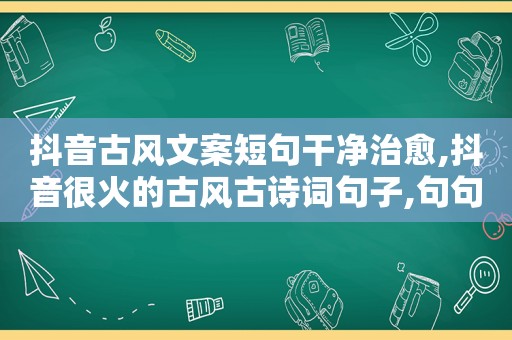 抖音古风文案短句干净治愈,抖音很火的古风古诗词句子,句句都美的心碎