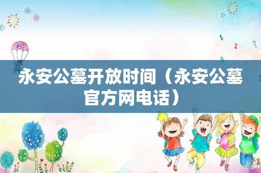 永安公墓开放时间（永安公墓官方网电话）