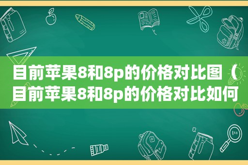 目前苹果8和8p的价格对比图（目前苹果8和8p的价格对比如何）