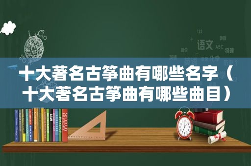 十大著名古筝曲有哪些名字（十大著名古筝曲有哪些曲目）