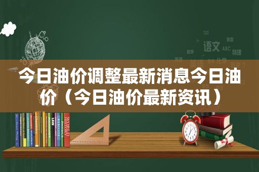 今日油价调整最新消息今日油价（今日油价最新资讯）