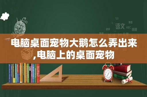 电脑桌面宠物大鹅怎么弄出来,电脑上的桌面宠物