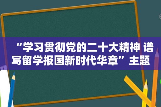 “学习贯彻党的二十大精神 谱写留学报国新时代华章”主题论坛在宁举行