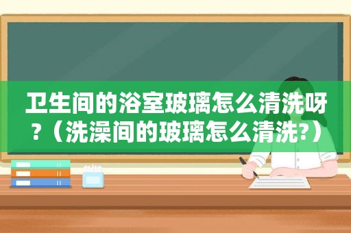 卫生间的浴室玻璃怎么清洗呀?（洗澡间的玻璃怎么清洗?）