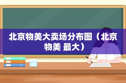 北京物美大卖场分布图（北京 物美 最大）