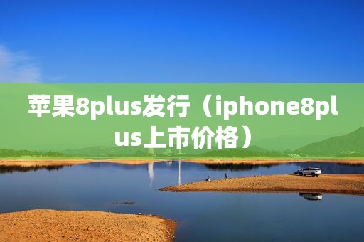 苹果8plus发行（iphone8plus上市价格）