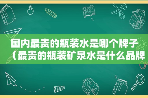 国内最贵的瓶装水是哪个牌子（最贵的瓶装矿泉水是什么品牌?）