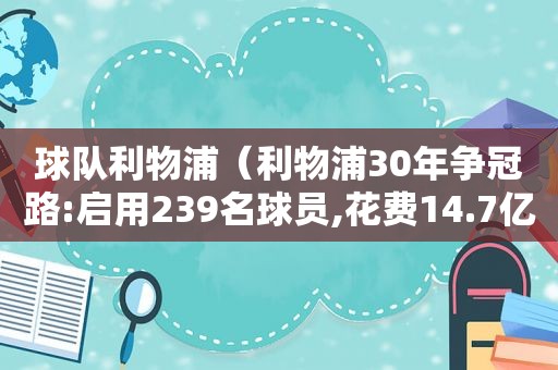 球队利物浦（利物浦30年争冠路:启用239名球员,花费14.7亿英镑）