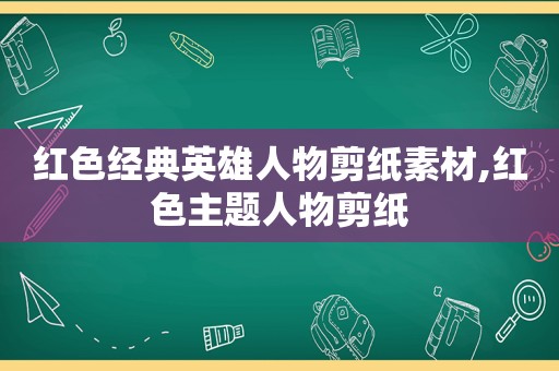 红色经典英雄人物剪纸素材,红色主题人物剪纸