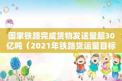 国家铁路完成货物发送量超30亿吨（2021年铁路货运量目标）