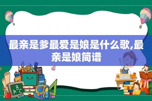 最亲是爹最爱是娘是什么歌,最亲是娘简谱