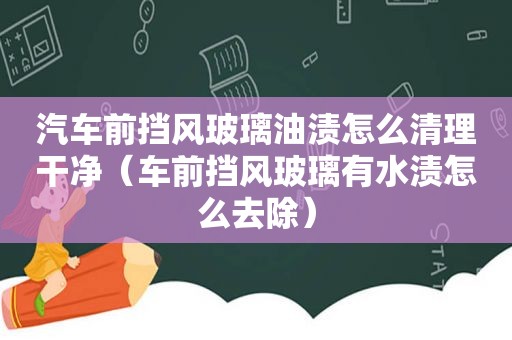 汽车前挡风玻璃油渍怎么清理干净（车前挡风玻璃有水渍怎么去除）