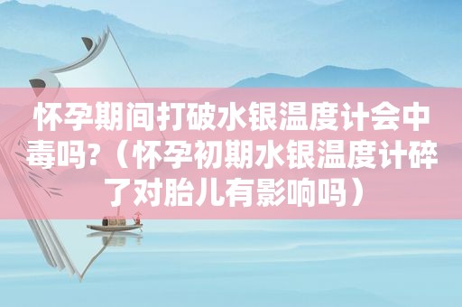 怀孕期间打破水银温度计会中毒吗?（怀孕初期水银温度计碎了对胎儿有影响吗）