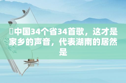 ♬中国34个省34首歌，这才是家乡的声音，代表湖南的居然是