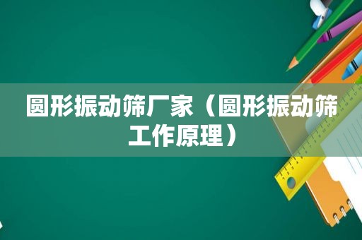 圆形振动筛厂家（圆形振动筛工作原理）