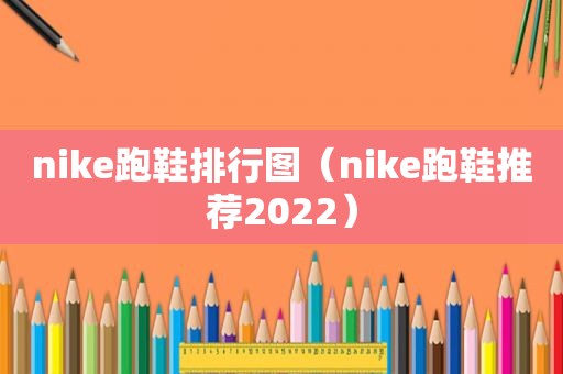 nike跑鞋排行图（nike跑鞋推荐2022）