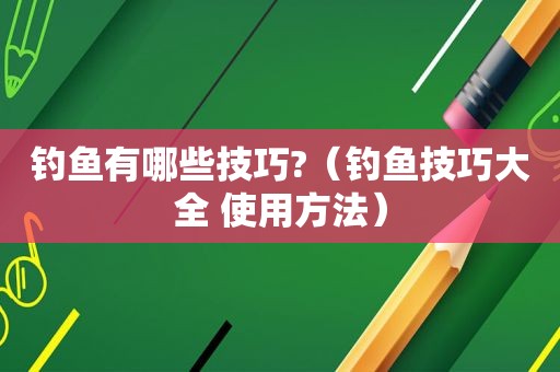 钓鱼有哪些技巧?（钓鱼技巧大全 使用方法）