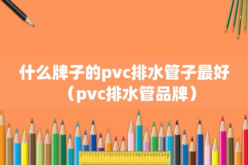 什么牌子的pvc排水管子最好（pvc排水管品牌）