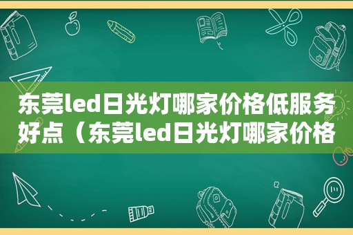 东莞led日光灯哪家价格低服务好点（东莞led日光灯哪家价格低服务好一点）