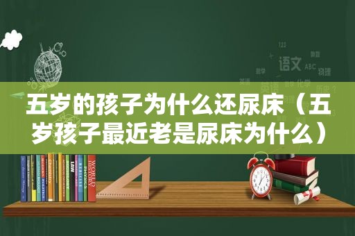 五岁的孩子为什么还尿床（五岁孩子最近老是尿床为什么）