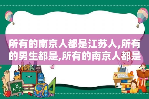 所有的南京人都是江苏人,所有的男生都是,所有的南京人都是江苏人,所有的男生是南京人