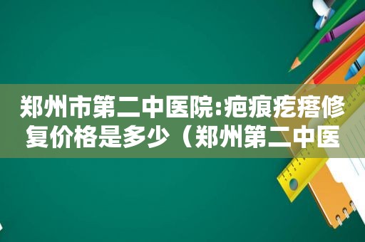 郑州市第二中医院:疤痕疙瘩修复价格是多少（郑州第二中医院疤痕科收费是）