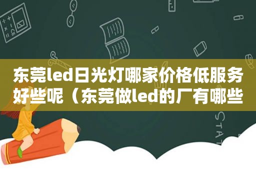 东莞led日光灯哪家价格低服务好些呢（东莞做led的厂有哪些）