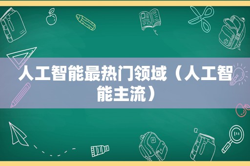 人工智能最热门领域（人工智能主流）