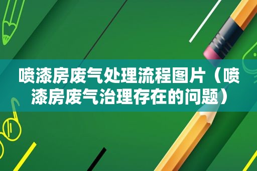 喷漆房废气处理流程图片（喷漆房废气治理存在的问题）